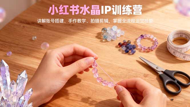小红书水晶IP训练营，讲解账号搭建、手作教学、拍摄剪辑，全流程运营技能-佳文