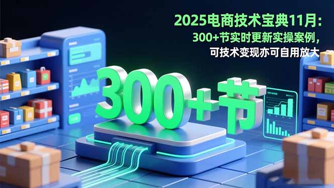 2025电商技术宝典11月：200+节实时更新实操案例，可技术变现亦可自用放大-佳文