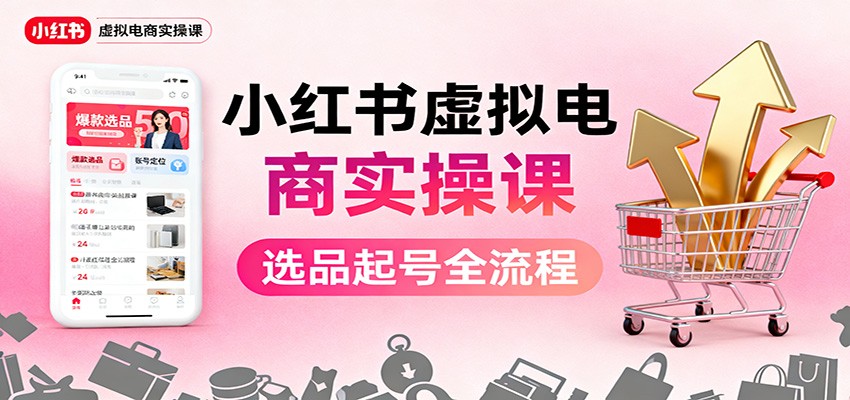 小红书虚拟电商实操课：选品起号+AI 内容创作+店铺运营+引流私域+自动化发笔记-佳文