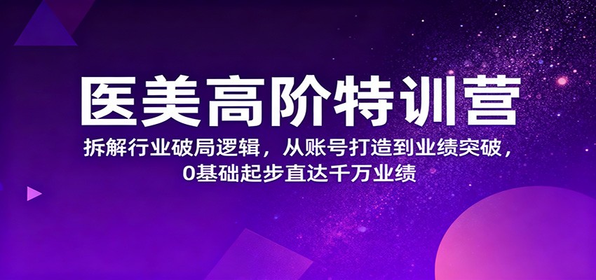 医美高阶特训营，拆解行业破局逻辑，从账号打造到业绩突破，0基础起步直达千万业绩-佳文