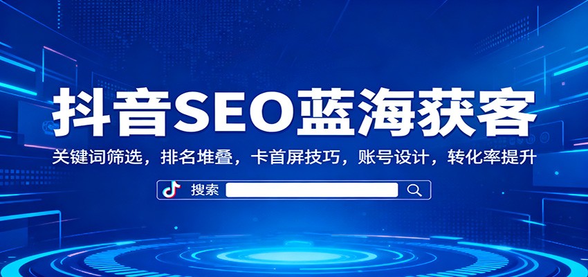 抖音SEO蓝海获客:关键词筛选,排名堆叠,卡首屏技巧,账号设计,转化率提升-佳文